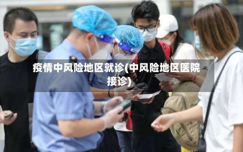 疫情中风险地区就诊(中风险地区医院接诊)-第1张图片