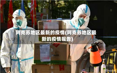 阿克苏地区最新的疫情(阿克苏地区最新的疫情报告)-第3张图片