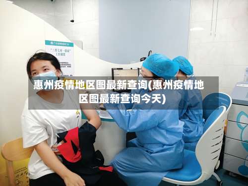 惠州疫情地区图最新查询(惠州疫情地区图最新查询今天)-第3张图片