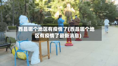 西昌哪个地区有疫情了(西昌哪个地区有疫情了最新消息)-第1张图片