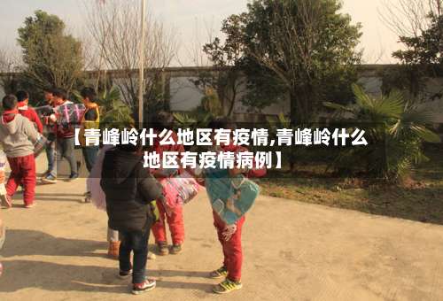 【青峰岭什么地区有疫情,青峰岭什么地区有疫情病例】-第2张图片