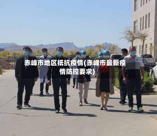 赤峰市地区抵抗疫情(赤峰市最新疫情防控要求)-第2张图片