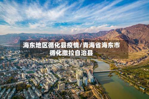 海东地区循化县疫情/青海省海东市循化撒拉自治县-第2张图片