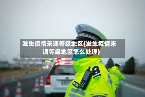 发生疫情未调等级地区(发生疫情未调等级地区怎么处理)-第3张图片