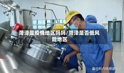 菏泽是疫情地区吗吗/菏泽是否低风险地区-第2张图片