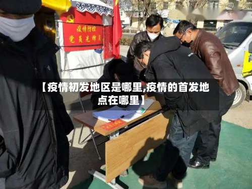 【疫情初发地区是哪里,疫情的首发地点在哪里】-第1张图片
