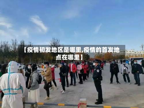 【疫情初发地区是哪里,疫情的首发地点在哪里】-第2张图片
