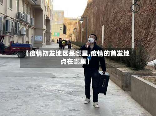 【疫情初发地区是哪里,疫情的首发地点在哪里】-第3张图片