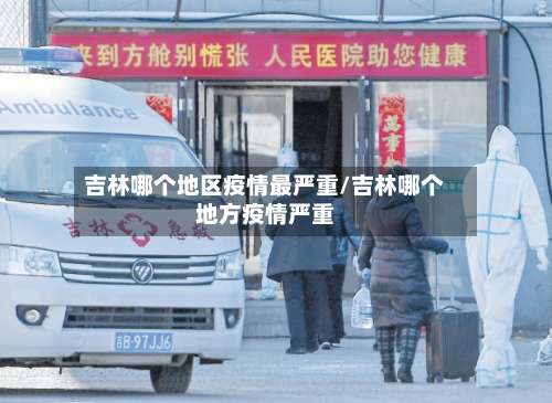 吉林哪个地区疫情最严重/吉林哪个地方疫情严重-第1张图片