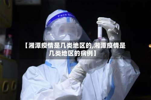 【湘潭疫情是几类地区的,湘潭疫情是几类地区的病例】-第2张图片