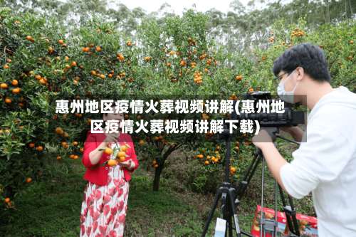 惠州地区疫情火葬视频讲解(惠州地区疫情火葬视频讲解下载)-第2张图片