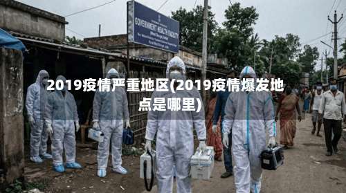 2019疫情严重地区(2019疫情爆发地点是哪里)-第2张图片