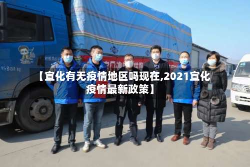 【宣化有无疫情地区吗现在,2021宣化疫情最新政策】-第3张图片