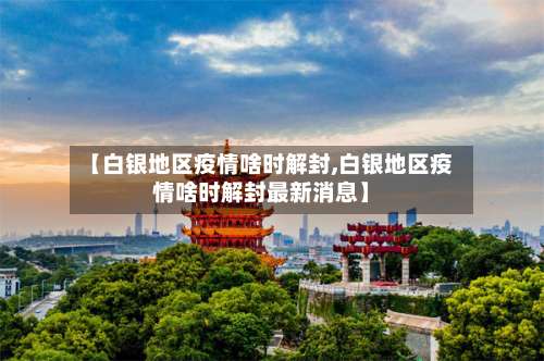 【白银地区疫情啥时解封,白银地区疫情啥时解封最新消息】-第1张图片