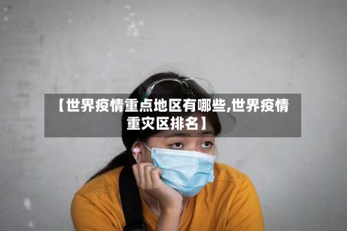 【世界疫情重点地区有哪些,世界疫情重灾区排名】-第1张图片