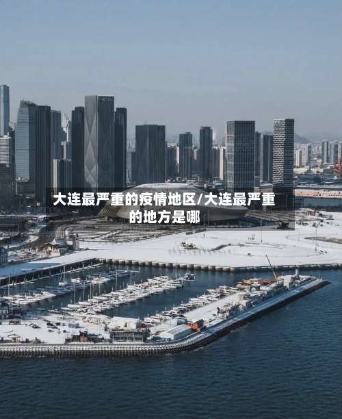 大连最严重的疫情地区/大连最严重的地方是哪-第1张图片