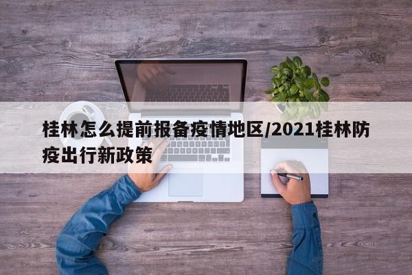 桂林怎么提前报备疫情地区/2021桂林防疫出行新政策